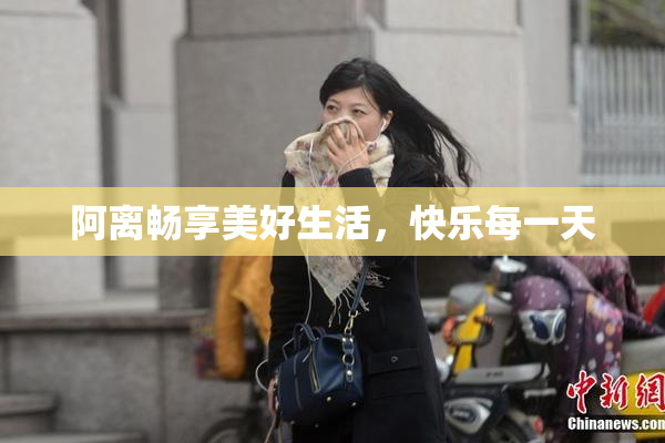 阿离畅享美好生活，快乐每一天