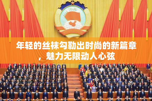 年轻的丝袜勾勒出时尚的新篇章，魅力无限动人心弦