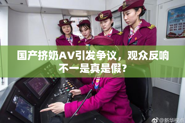 国产挤奶AV引发争议，观众反响不一是真是假？