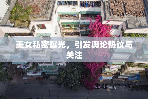 美女私密曝光，引发舆论热议与关注