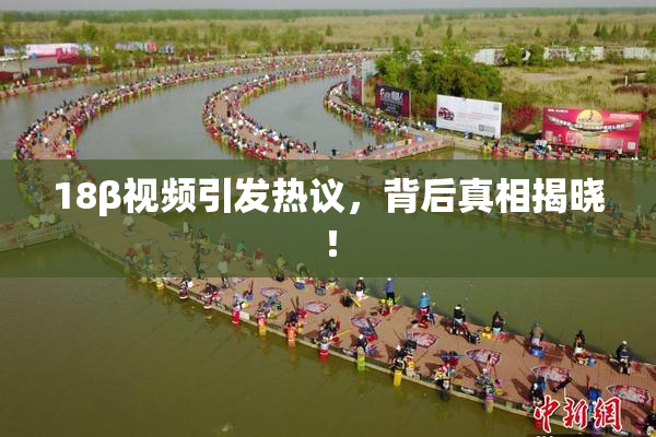 18β视频引发热议，背后真相揭晓！
