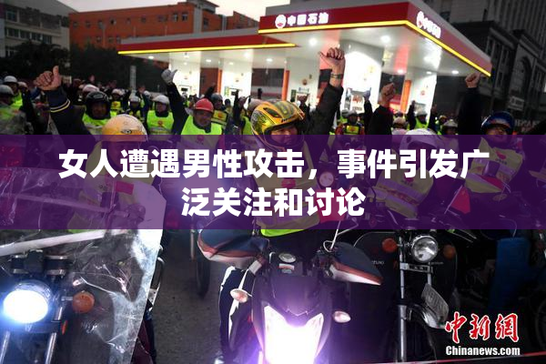女人遭遇男性攻击，事件引发广泛关注和讨论