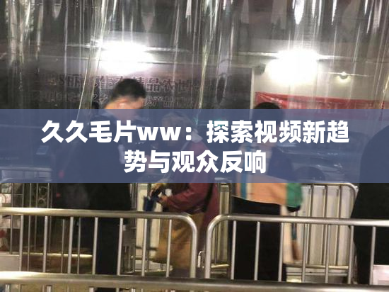 久久毛片ww：探索视频新趋势与观众反响
