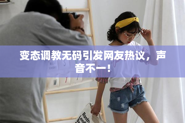 变态调教无码引发网友热议，声音不一！