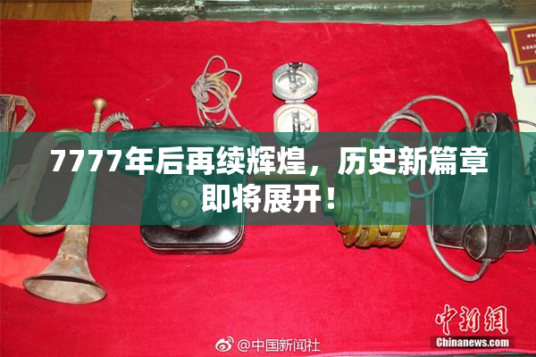 7777年后再续辉煌，历史新篇章即将展开！