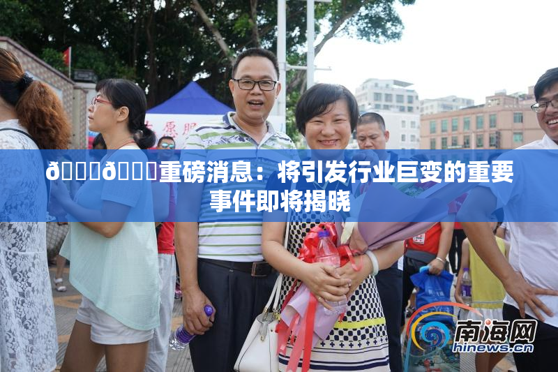 🔞🔞重磅消息：将引发行业巨变的重要事件即将揭晓