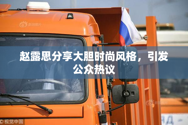赵露思分享大胆时尚风格，引发公众热议