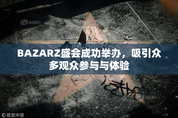 BAZARZ盛会成功举办，吸引众多观众参与与体验
