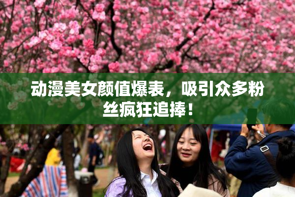 动漫美女颜值爆表，吸引众多粉丝疯狂追捧！