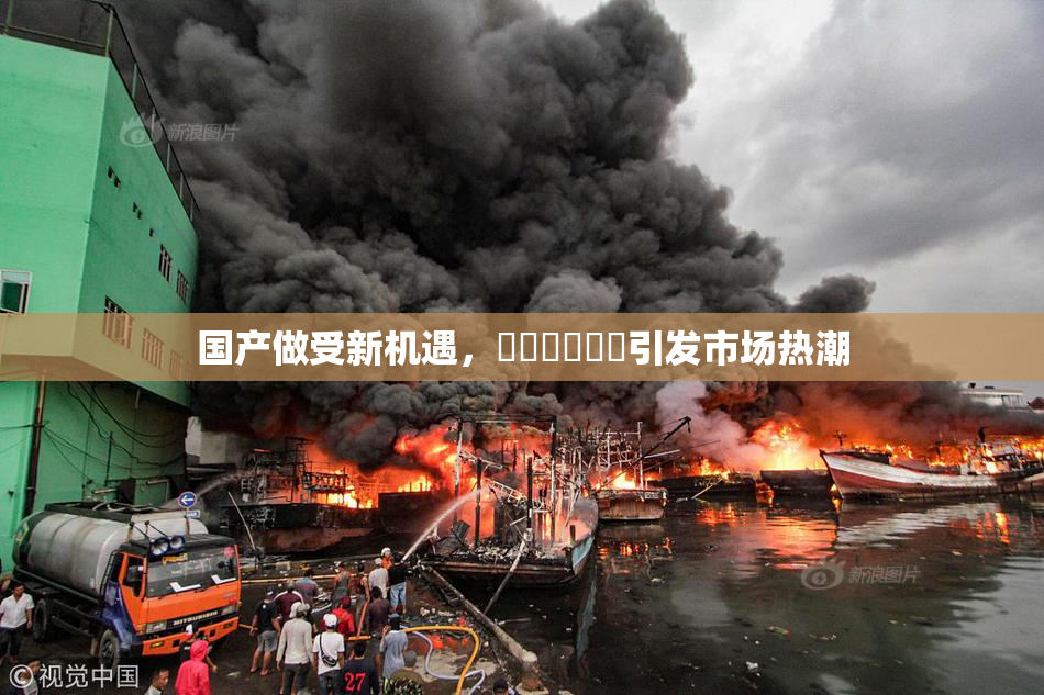 国产做受新机遇，❌‌❌‌❌‌引发市场热潮