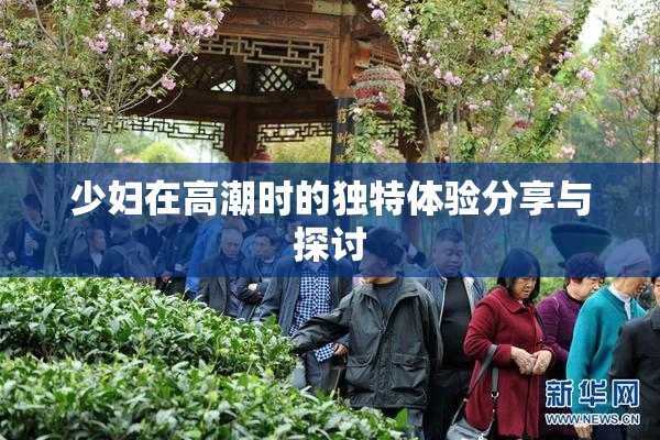 少妇在高潮时的独特体验分享与探讨