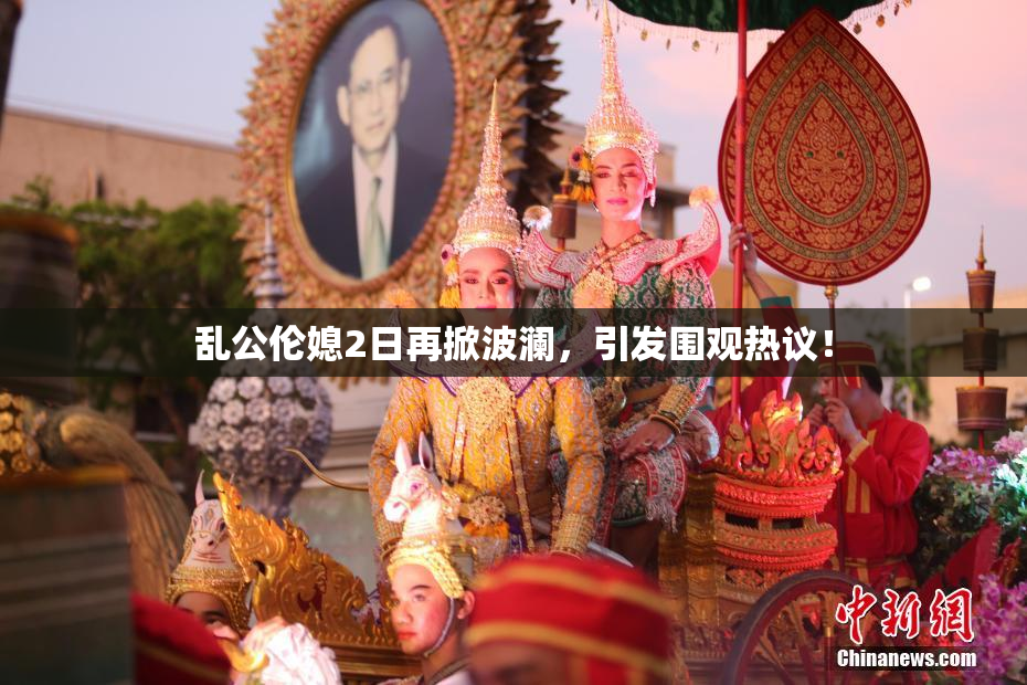 乱公伦媳2日再掀波澜，引发围观热议！