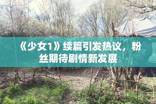 《少女1》续篇引发热议，粉丝期待剧情新发展