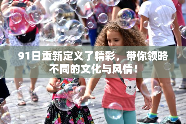 91日重新定义了精彩，带你领略不同的文化与风情！