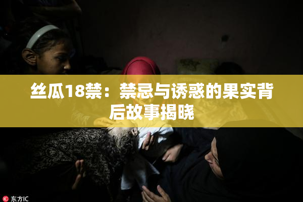 丝瓜18禁：禁忌与诱惑的果实背后故事揭晓