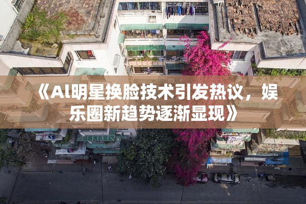 《Al明星换脸技术引发热议，娱乐圈新趋势逐渐显现》