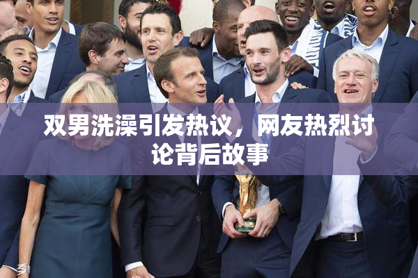 双男洗澡引发热议，网友热烈讨论背后故事