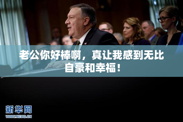 老公你好棒啊，真让我感到无比自豪和幸福！