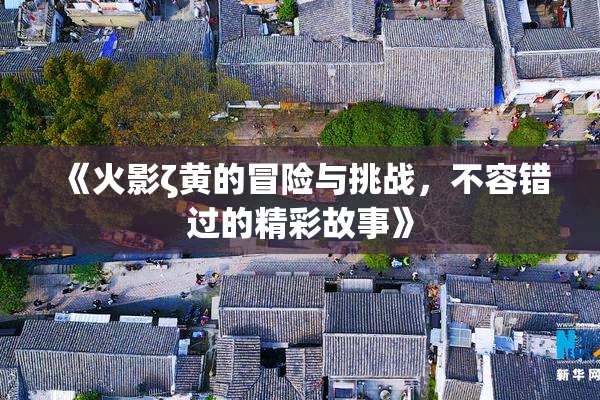《火影ζ黄的冒险与挑战，不容错过的精彩故事》