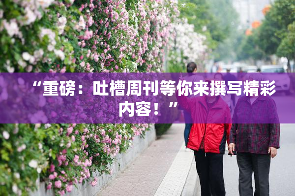 “重磅：吐槽周刊等你来撰写精彩内容！”