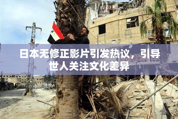 日本无修正影片引发热议，引导世人关注文化差异
