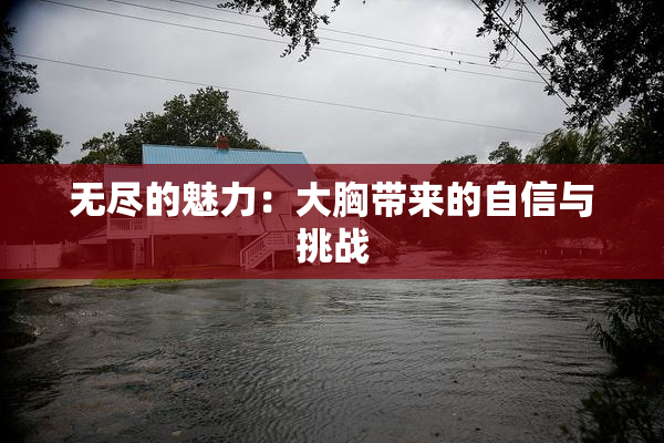 无尽的魅力：大胸带来的自信与挑战