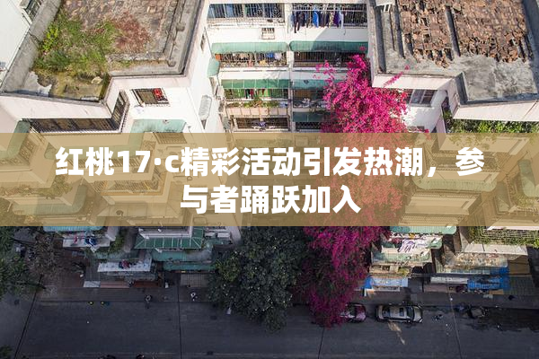 红桃17·c精彩活动引发热潮，参与者踊跃加入
