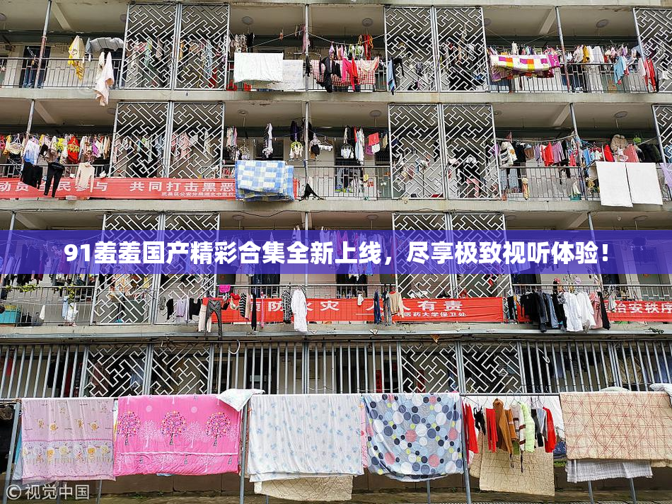 91羞羞国产精彩合集全新上线，尽享极致视听体验！
