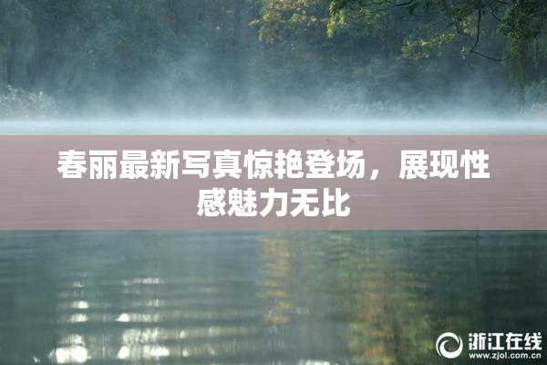 春丽最新写真惊艳登场，展现性感魅力无比