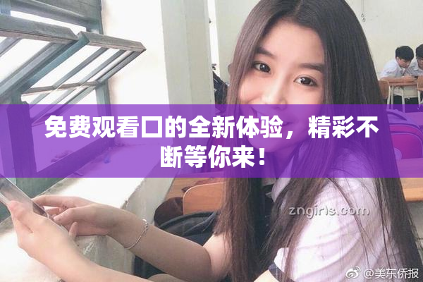免费观看囗的全新体验，精彩不断等你来！