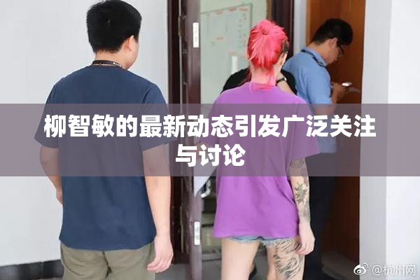 柳智敏的最新动态引发广泛关注与讨论