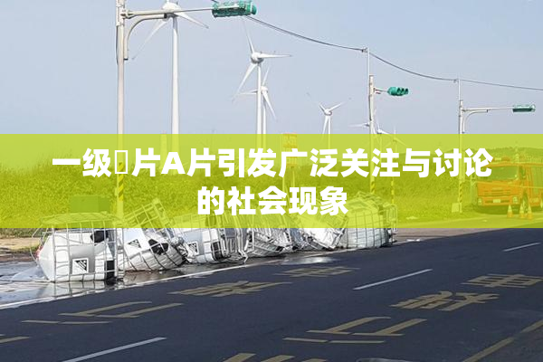 一级婬片A片引发广泛关注与讨论的社会现象