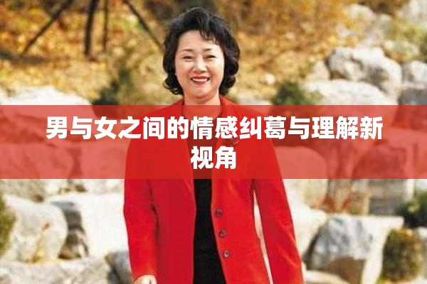 男与女之间的情感纠葛与理解新视角