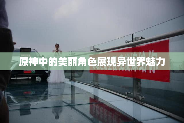原神中的美丽角色展现异世界魅力