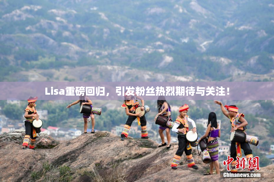 Lisa重磅回归，引发粉丝热烈期待与关注！