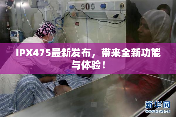 IPX475最新发布，带来全新功能与体验！