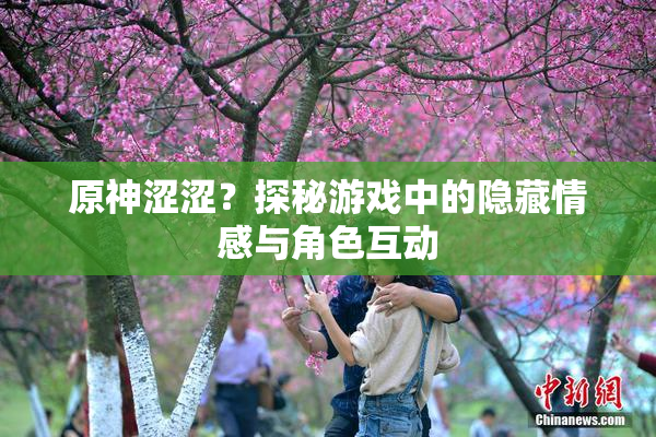 原神涩涩？探秘游戏中的隐藏情感与角色互动