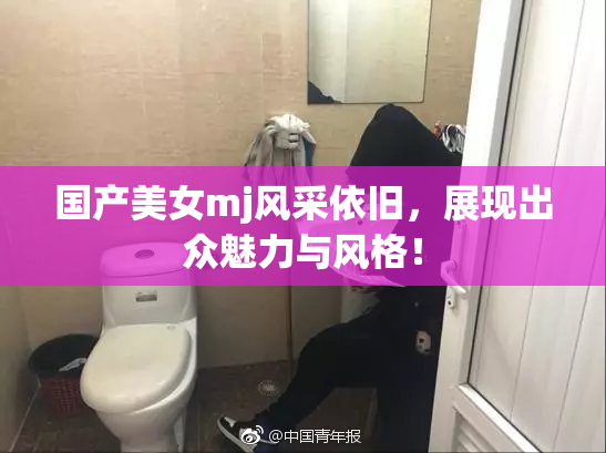 国产美女mj风采依旧，展现出众魅力与风格！
