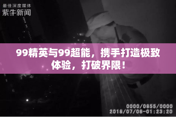 99精英与99超能，携手打造极致体验，打破界限！