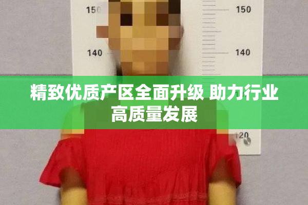 精致优质产区全面升级 助力行业高质量发展