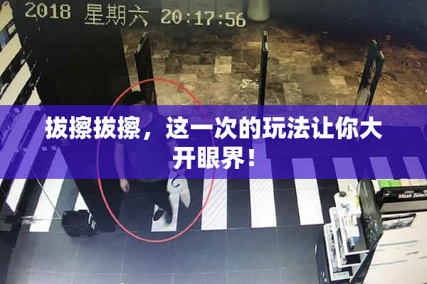 拔擦拔擦，这一次的玩法让你大开眼界！