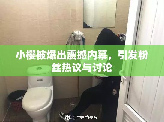 小樱被爆出震撼内幕，引发粉丝热议与讨论