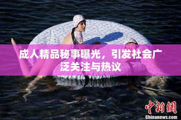 成人精品秘事曝光，引发社会广泛关注与热议