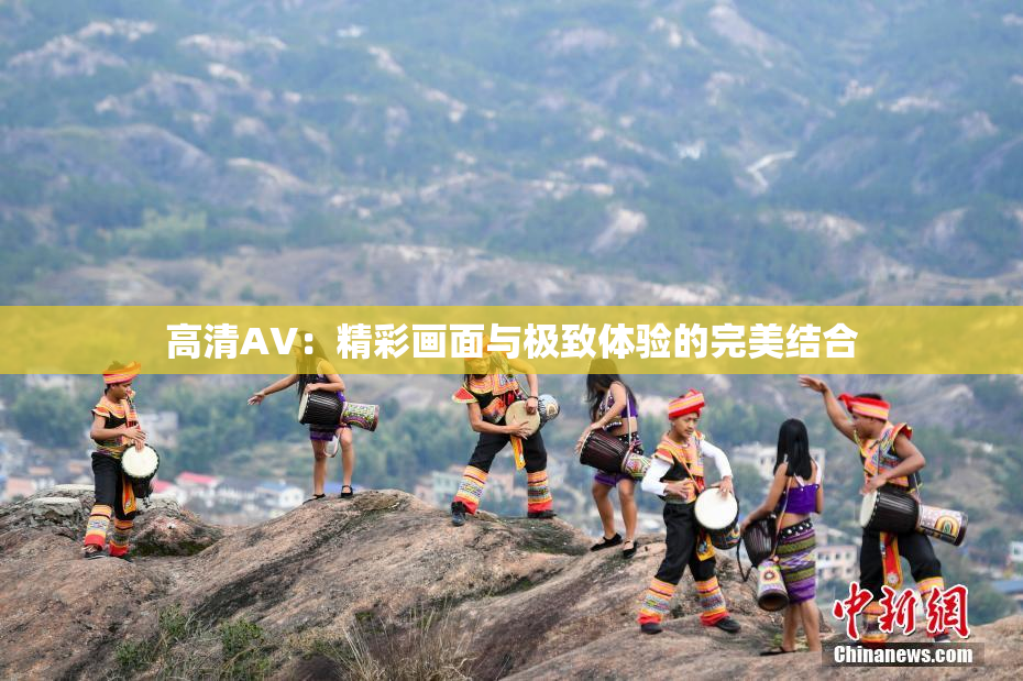 高清AV：精彩画面与极致体验的完美结合