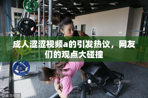 成人涩涩视频a的引发热议，网友们的观点大碰撞