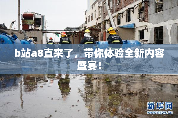 b站a8直来了，带你体验全新内容盛宴！
