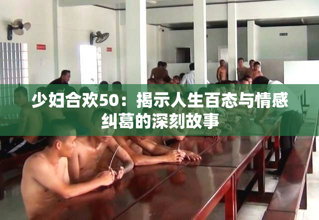 少妇合欢50：揭示人生百态与情感纠葛的深刻故事