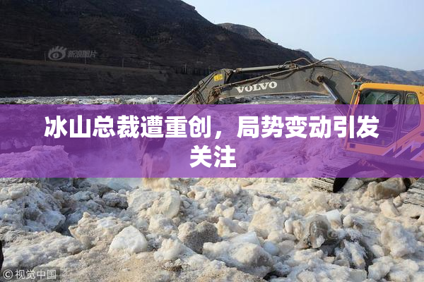 冰山总裁遭重创，局势变动引发关注