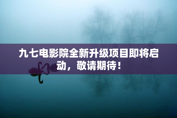 九七电影院全新升级项目即将启动，敬请期待！