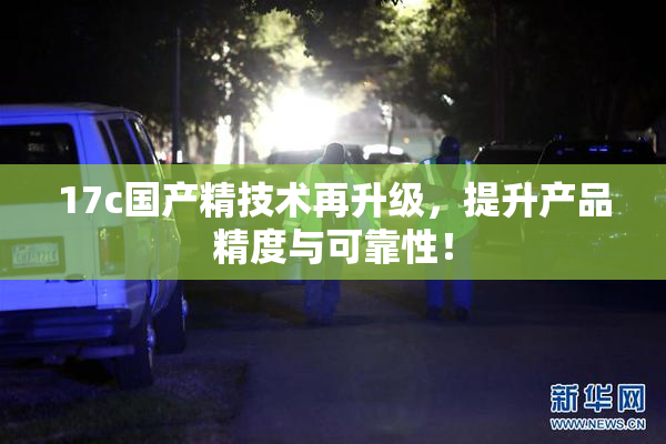 17c国产精技术再升级，提升产品精度与可靠性！